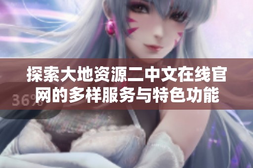探索大地资源二中文在线官网的多样服务与特色功能