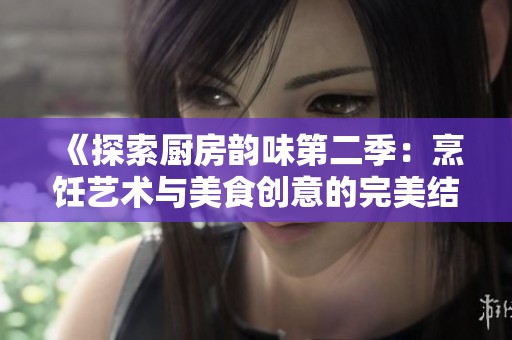 《探索厨房韵味第二季：烹饪艺术与美食创意的完美结合》