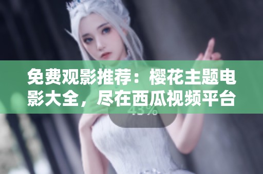 免费观影推荐：樱花主题电影大全，尽在西瓜视频平台