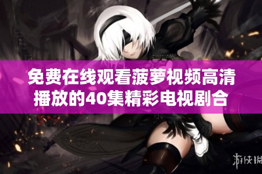 免费在线观看菠萝视频高清播放的40集精彩电视剧合集