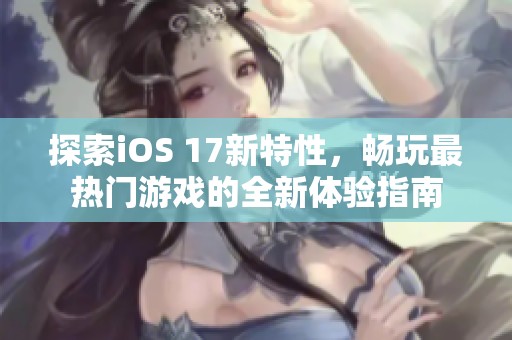 探索iOS 17新特性，畅玩最热门游戏的全新体验指南