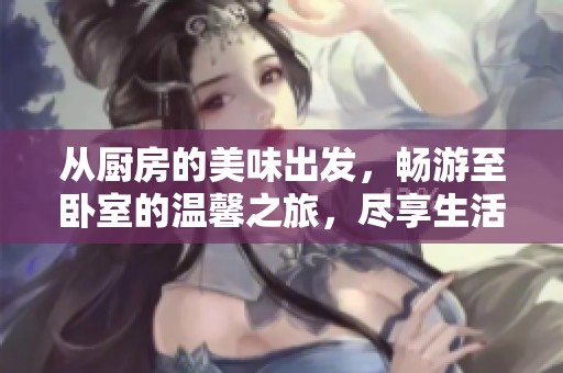 从厨房的美味出发，畅游至卧室的温馨之旅，尽享生活的每一刻