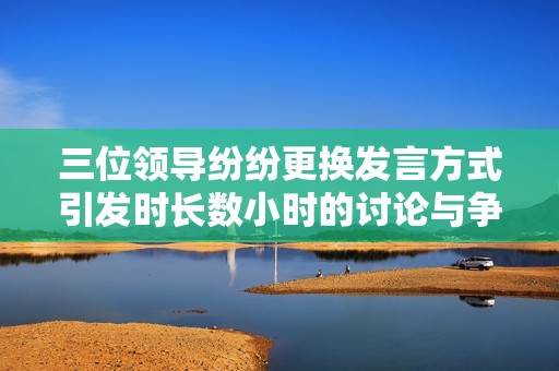 三位领导纷纷更换发言方式引发时长数小时的讨论与争议