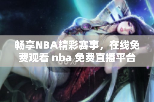 畅享NBA精彩赛事，在线免费观看 nba 免费直播平台推荐