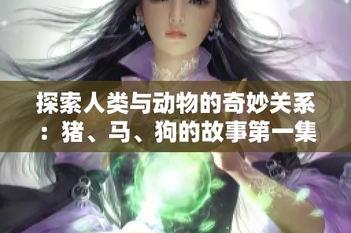 探索人类与动物的奇妙关系：猪、马、狗的故事第一集