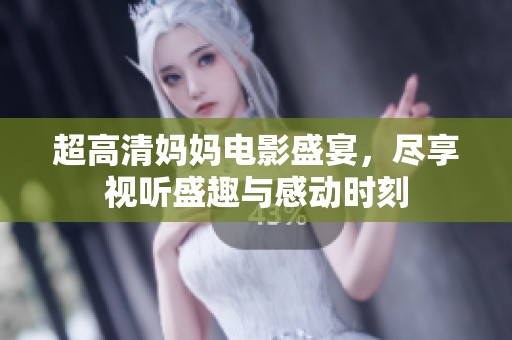 超高清妈妈电影盛宴，尽享视听盛趣与感动时刻