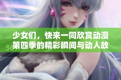 少女们，快来一同欣赏动漫第四季的精彩瞬间与动人故事吧！