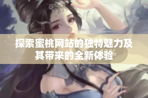 探索蜜桃网站的独特魅力及其带来的全新体验