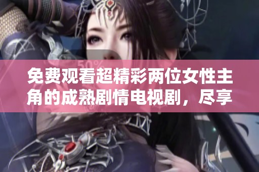 免费观看超精彩两位女性主角的成熟剧情电视剧，尽享精彩瞬间！