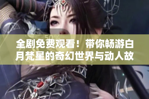 全剧免费观看！带你畅游白月梵星的奇幻世界与动人故事