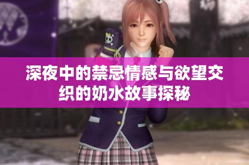 深夜中的禁忌情感与欲望交织的奶水故事探秘