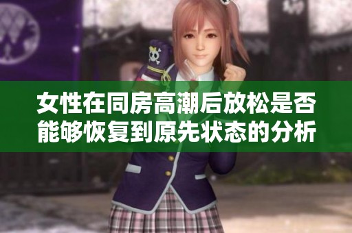 女性在同房高潮后放松是否能够恢复到原先状态的分析与探讨