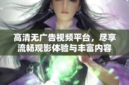高清无广告视频平台，尽享流畅观影体验与丰富内容