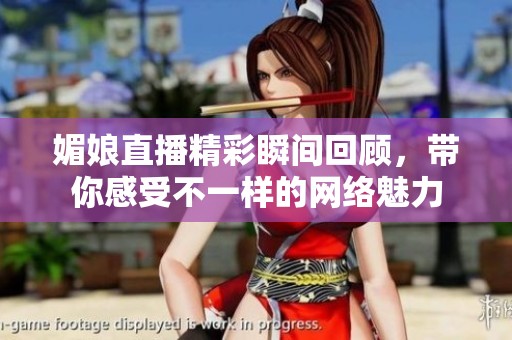 媚娘直播精彩瞬间回顾，带你感受不一样的网络魅力