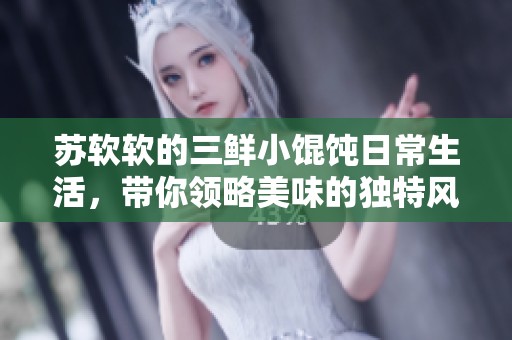 苏软软的三鲜小馄饨日常生活，带你领略美味的独特风情