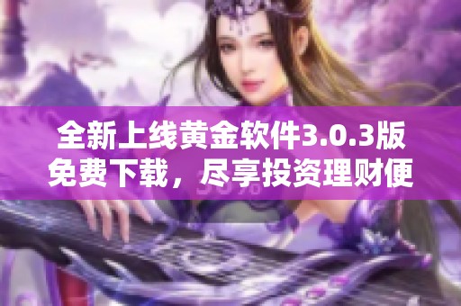 全新上线黄金软件3.0.3版免费下载，尽享投资理财便捷体验