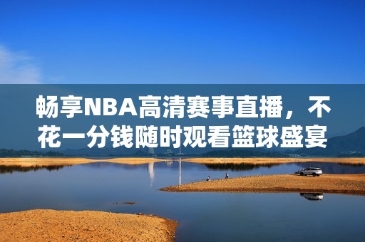畅享NBA高清赛事直播，不花一分钱随时观看篮球盛宴