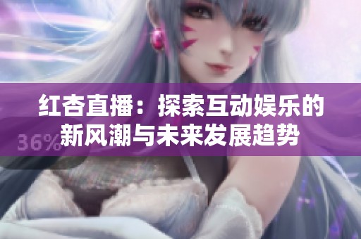 红杏直播：探索互动娱乐的新风潮与未来发展趋势