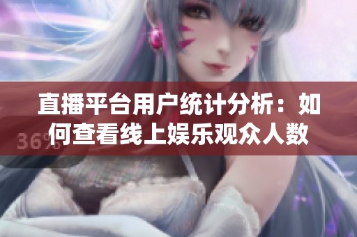 直播平台用户统计分析：如何查看线上娱乐观众人数