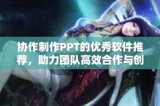 协作制作PPT的优秀软件推荐，助力团队高效合作与创作