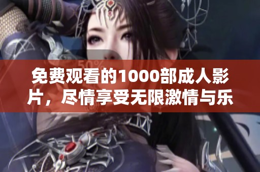 免费观看的1000部成人影片，尽情享受无限激情与乐趣