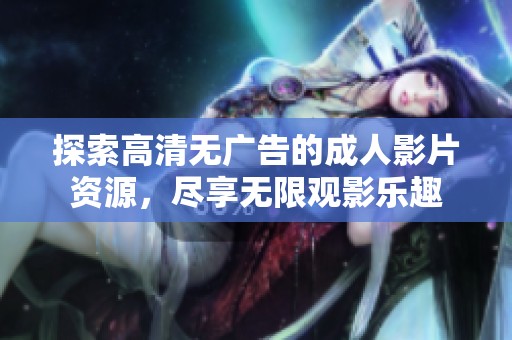 探索高清无广告的成人影片资源，尽享无限观影乐趣