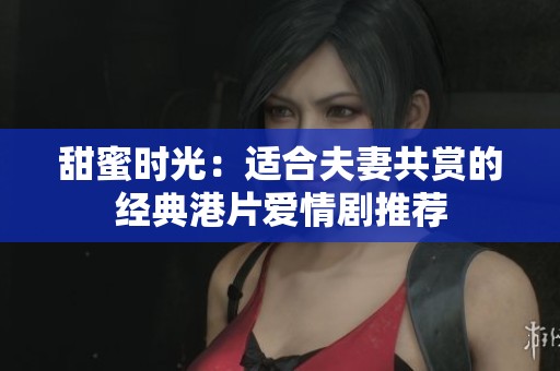 甜蜜时光：适合夫妻共赏的经典港片爱情剧推荐