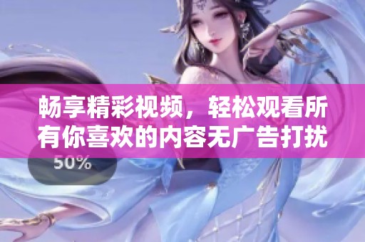 畅享精彩视频，轻松观看所有你喜欢的内容无广告打扰