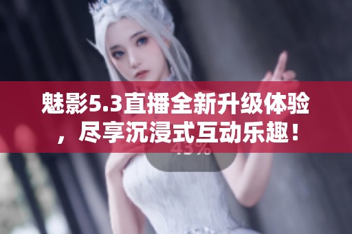 魅影5.3直播全新升级体验，尽享沉浸式互动乐趣！