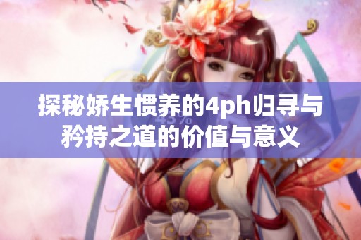 探秘娇生惯养的4ph归寻与矜持之道的价值与意义