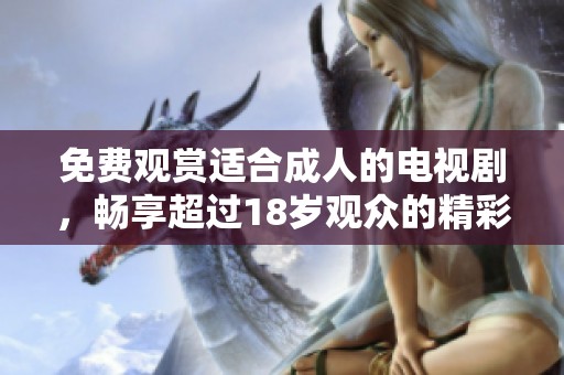 免费观赏适合成人的电视剧，畅享超过18岁观众的精彩内容