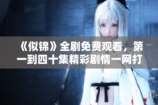 《似锦》全剧免费观看，第一到四十集精彩剧情一网打尽