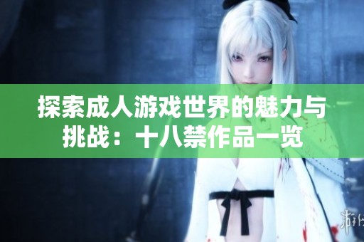 探索成人游戏世界的魅力与挑战：十八禁作品一览
