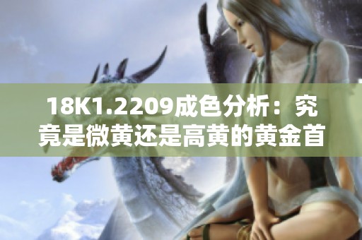 18K1.2209成色分析：究竟是微黄还是高黄的黄金首饰选择指南