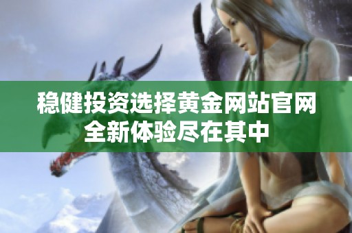稳健投资选择黄金网站官网全新体验尽在其中