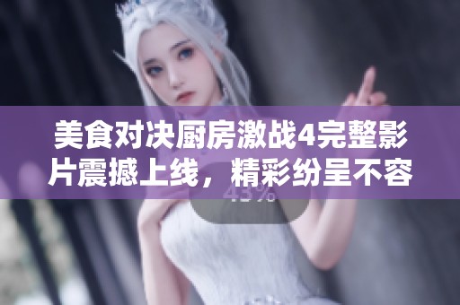 美食对决厨房激战4完整影片震撼上线，精彩纷呈不容错过