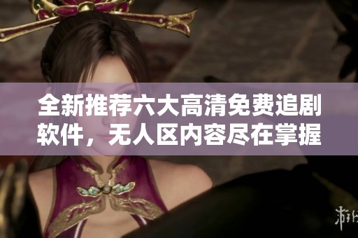 全新推荐六大高清免费追剧软件，无人区内容尽在掌握中