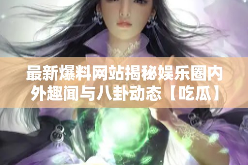 最新爆料网站揭秘娱乐圈内外趣闻与八卦动态【吃瓜】