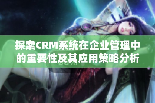 探索CRM系统在企业管理中的重要性及其应用策略分析