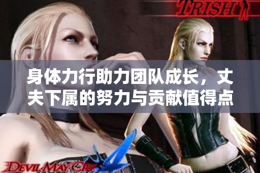 身体力行助力团队成长，丈夫下属的努力与贡献值得点赞