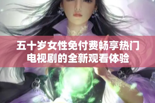 五十岁女性免付费畅享热门电视剧的全新观看体验