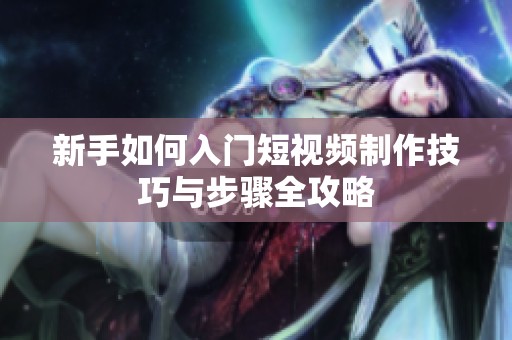 新手如何入门短视频制作技巧与步骤全攻略