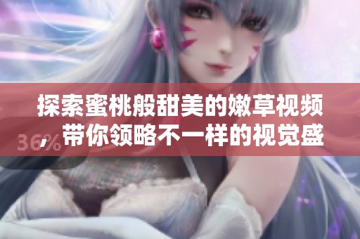 探索蜜桃般甜美的嫩草视频，带你领略不一样的视觉盛宴