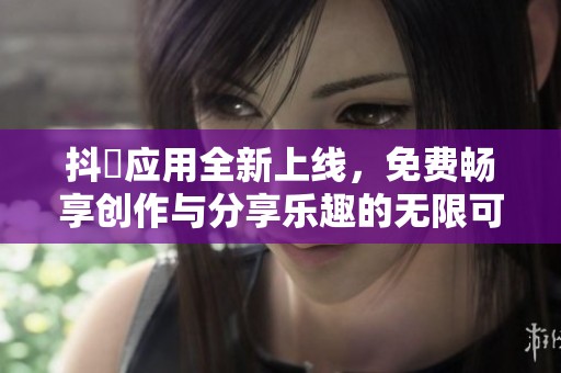 抖抈应用全新上线，免费畅享创作与分享乐趣的无限可能