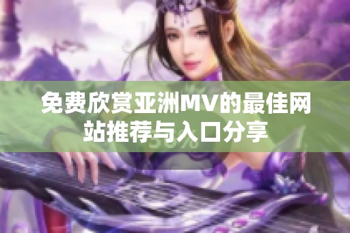 免费欣赏亚洲MV的最佳网站推荐与入口分享