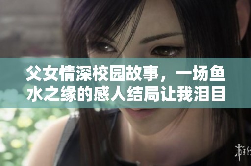 父女情深校园故事，一场鱼水之缘的感人结局让我泪目不已