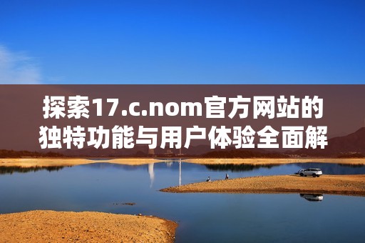 探索17.c.nom官方网站的独特功能与用户体验全面解析