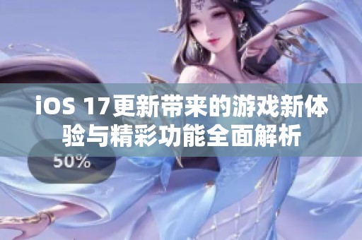 iOS 17更新带来的游戏新体验与精彩功能全面解析