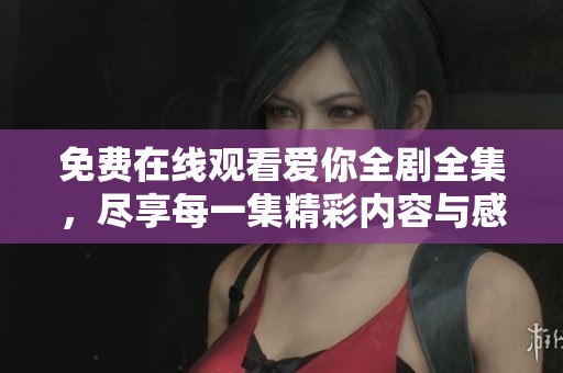 免费在线观看爱你全剧全集，尽享每一集精彩内容与感动瞬间