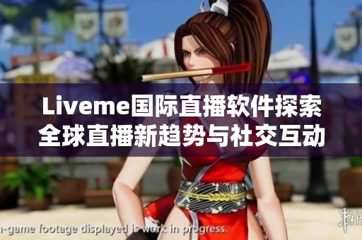 Liveme国际直播软件探索全球直播新趋势与社交互动体验